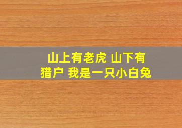 山上有老虎 山下有猎户 我是一只小白兔